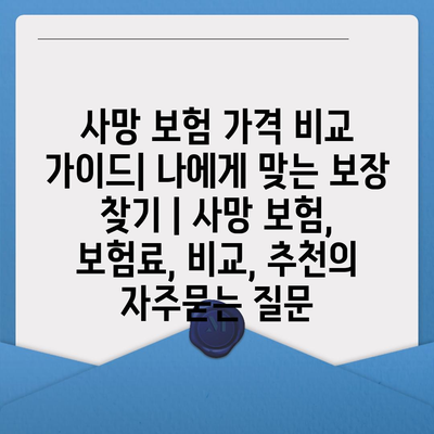 사망 보험 가격 비교 가이드| 나에게 맞는 보장 찾기 | 사망 보험, 보험료, 비교, 추천