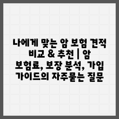 나에게 맞는 암 보험 견적 비교 & 추천 | 암 보험료, 보장 분석, 가입 가이드