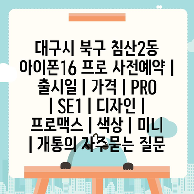 대구시 북구 침산2동 아이폰16 프로 사전예약 | 출시일 | 가격 | PRO | SE1 | 디자인 | 프로맥스 | 색상 | 미니 | 개통