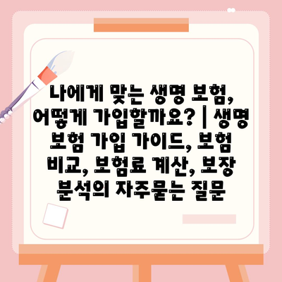 나에게 맞는 생명 보험, 어떻게 가입할까요? | 생명 보험 가입 가이드, 보험 비교, 보험료 계산, 보장 분석