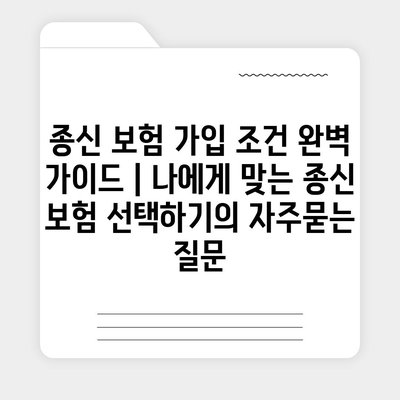 종신 보험 가입 조건 완벽 가이드 | 나에게 맞는 종신 보험 선택하기