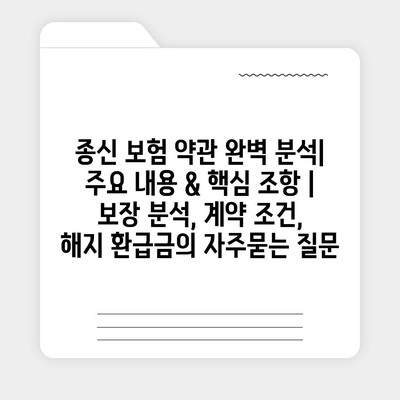 종신 보험 약관 완벽 분석| 주요 내용 & 핵심 조항 | 보장 분석, 계약 조건, 해지 환급금