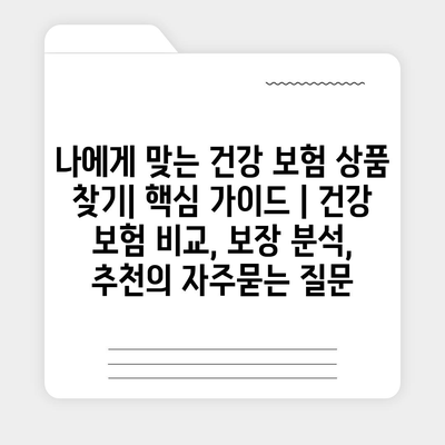 나에게 맞는 건강 보험 상품 찾기| 핵심 가이드 | 건강 보험 비교, 보장 분석, 추천