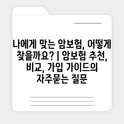 나에게 맞는 암보험, 어떻게 찾을까요? | 암보험 추천, 비교, 가입 가이드