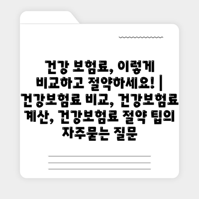 건강 보험료, 이렇게 비교하고 절약하세요! | 건강보험료 비교, 건강보험료 계산, 건강보험료 절약 팁