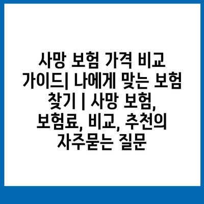 사망 보험 가격 비교 가이드| 나에게 맞는 보험 찾기 | 사망 보험, 보험료, 비교, 추천