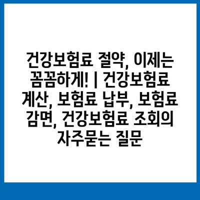 건강보험료 절약, 이제는 꼼꼼하게! | 건강보험료 계산, 보험료 납부, 보험료 감면, 건강보험료 조회