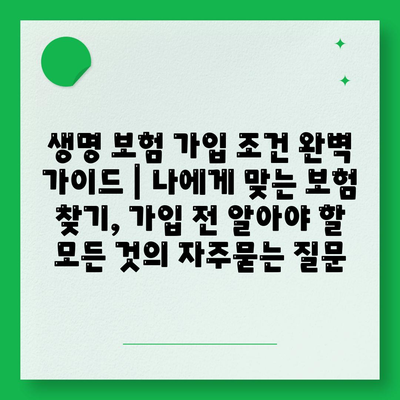 생명 보험 가입 조건 완벽 가이드 | 나에게 맞는 보험 찾기, 가입 전 알아야 할 모든 것