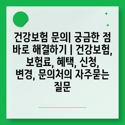 건강보험 문의| 궁금한 점 바로 해결하기 | 건강보험, 보험료, 혜택, 신청, 변경, 문의처