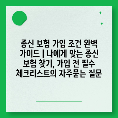 종신 보험 가입 조건 완벽 가이드 | 나에게 맞는 종신 보험 찾기, 가입 전 필수 체크리스트