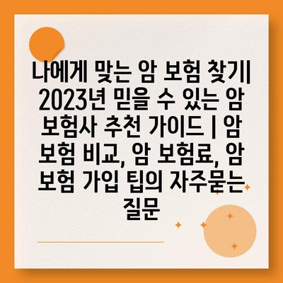 나에게 맞는 암 보험 찾기| 2023년 믿을 수 있는 암 보험사 추천 가이드 | 암 보험 비교, 암 보험료, 암 보험 가입 팁