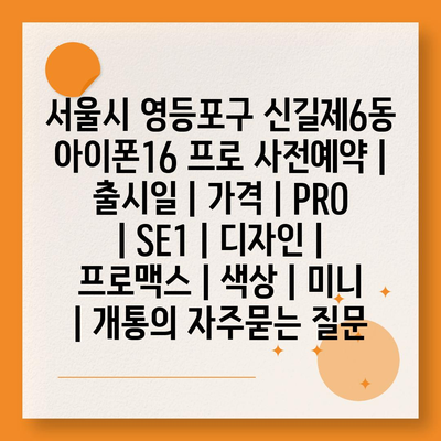 서울시 영등포구 신길제6동 아이폰16 프로 사전예약 | 출시일 | 가격 | PRO | SE1 | 디자인 | 프로맥스 | 색상 | 미니 | 개통