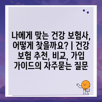 나에게 맞는 건강 보험사, 어떻게 찾을까요? | 건강 보험 추천, 비교, 가입 가이드