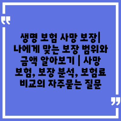 생명 보험 사망 보장| 나에게 맞는 보장 범위와 금액 알아보기 | 사망 보험, 보장 분석, 보험료 비교