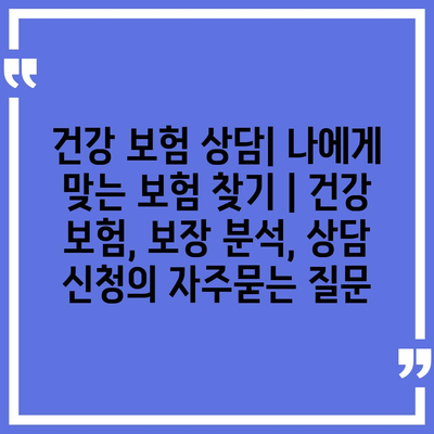 건강 보험 상담| 나에게 맞는 보험 찾기 | 건강 보험, 보장 분석, 상담 신청