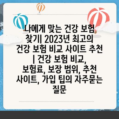 나에게 맞는 건강 보험 찾기| 2023년 최고의 건강 보험 비교 사이트 추천 | 건강 보험 비교, 보험료, 보장 범위, 추천 사이트, 가입 팁