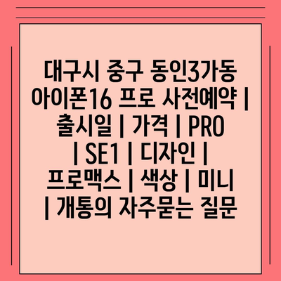 대구시 중구 동인3가동 아이폰16 프로 사전예약 | 출시일 | 가격 | PRO | SE1 | 디자인 | 프로맥스 | 색상 | 미니 | 개통