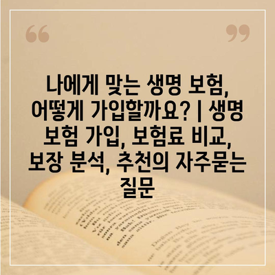 나에게 맞는 생명 보험, 어떻게 가입할까요? | 생명 보험 가입, 보험료 비교, 보장 분석, 추천