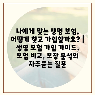 나에게 맞는 생명 보험, 어떻게 찾고 가입할까요? | 생명 보험 가입 가이드, 보험 비교, 보장 분석