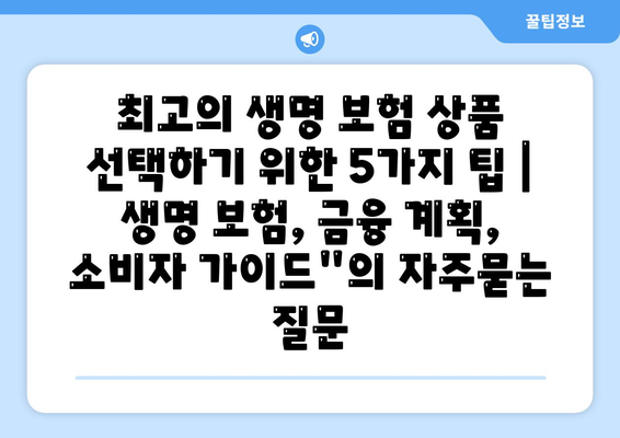 최고의 생명 보험 상품 선택하기 위한 5가지 팁 | 생명 보험, 금융 계획, 소비자 가이드"