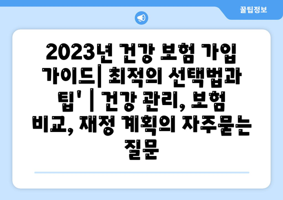 2023년 건강 보험 가입 가이드| 최적의 선택법과 팁