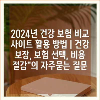 2024년 건강 보험 비교 사이트 활용 방법 | 건강 보장, 보험 선택, 비용 절감"