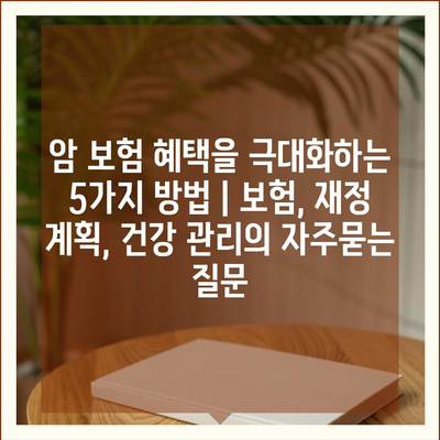 암 보험 혜택을 극대화하는 5가지 방법 | 보험, 재정 계획, 건강 관리