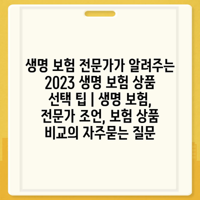 생명 보험 전문가가 알려주는 2023 생명 보험 상품 선택 팁 | 생명 보험, 전문가 조언, 보험 상품 비교