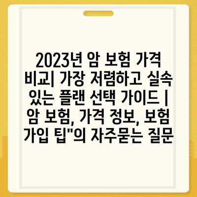 2023년 암 보험 가격 비교| 가장 저렴하고 실속 있는 플랜 선택 가이드 | 암 보험, 가격 정보, 보험 가입 팁"