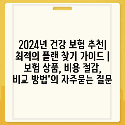 2024년 건강 보험 추천| 최적의 플랜 찾기 가이드 | 보험 상품, 비용 절감, 비교 방법