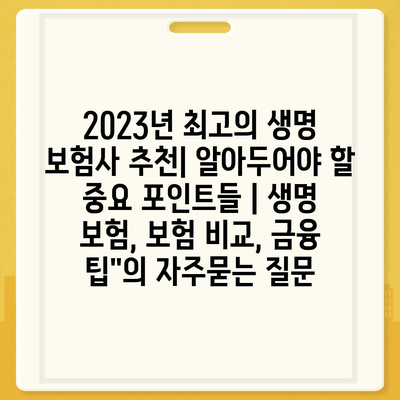 2023년 최고의 생명 보험사 추천| 알아두어야 할 중요 포인트들 | 생명 보험, 보험 비교, 금융 팁"