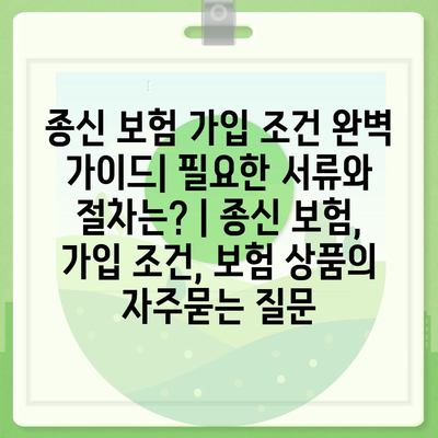 종신 보험 가입 조건 완벽 가이드| 필요한 서류와 절차는? | 종신 보험, 가입 조건, 보험 상품