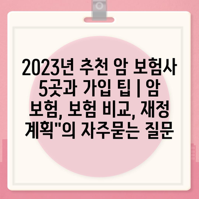 2023년 추천 암 보험사 5곳과 가입 팁 | 암 보험, 보험 비교, 재정 계획"