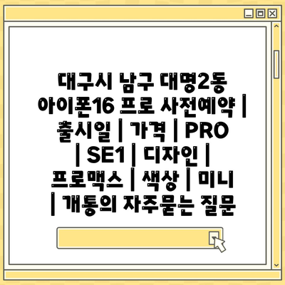 대구시 남구 대명2동 아이폰16 프로 사전예약 | 출시일 | 가격 | PRO | SE1 | 디자인 | 프로맥스 | 색상 | 미니 | 개통