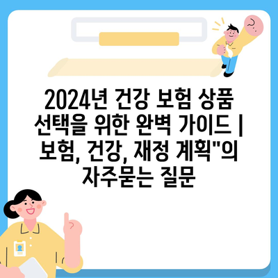 2024년 건강 보험 상품 선택을 위한 완벽 가이드 | 보험, 건강, 재정 계획"