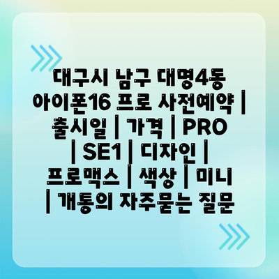 대구시 남구 대명4동 아이폰16 프로 사전예약 | 출시일 | 가격 | PRO | SE1 | 디자인 | 프로맥스 | 색상 | 미니 | 개통