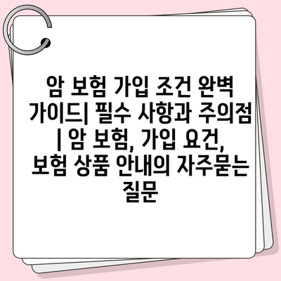 암 보험 가입 조건 완벽 가이드| 필수 사항과 주의점 | 암 보험, 가입 요건, 보험 상품 안내