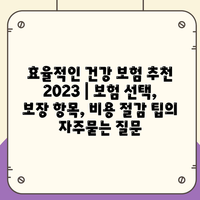 효율적인 건강 보험 추천 2023 | 보험 선택, 보장 항목, 비용 절감 팁