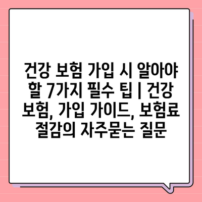 건강 보험 가입 시 알아야 할 7가지 필수 팁 | 건강 보험, 가입 가이드, 보험료 절감