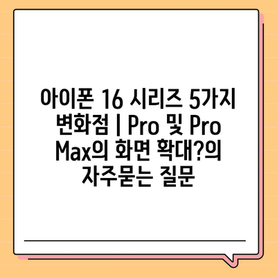 아이폰 16 시리즈 5가지 변화점 | Pro 및 Pro Max의 화면 확대?