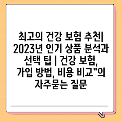 최고의 건강 보험 추천| 2023년 인기 상품 분석과 선택 팁 | 건강 보험, 가입 방법, 비용 비교"