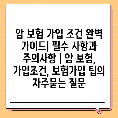 암 보험 가입 조건 완벽 가이드| 필수 사항과 주의사항 | 암 보험, 가입조건, 보험가입 팁