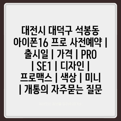 대전시 대덕구 석봉동 아이폰16 프로 사전예약 | 출시일 | 가격 | PRO | SE1 | 디자인 | 프로맥스 | 색상 | 미니 | 개통