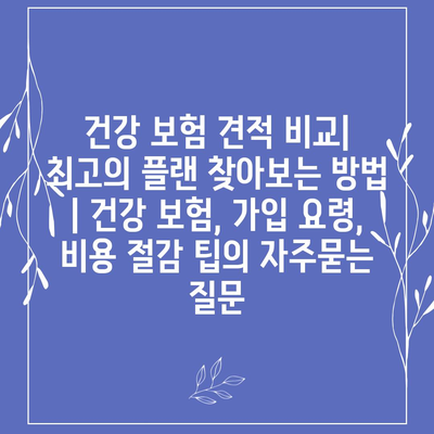 건강 보험 견적 비교| 최고의 플랜 찾아보는 방법 | 건강 보험, 가입 요령, 비용 절감 팁