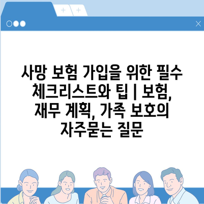 사망 보험 가입을 위한 필수 체크리스트와 팁 | 보험, 재무 계획, 가족 보호