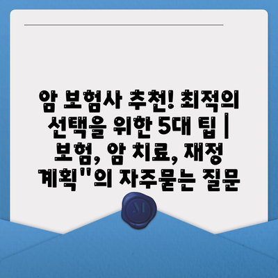 암 보험사 추천! 최적의 선택을 위한 5대 팁 | 보험, 암 치료, 재정 계획"