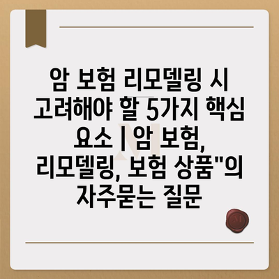 암 보험 리모델링 시 고려해야 할 5가지 핵심 요소 | 암 보험, 리모델링, 보험 상품"