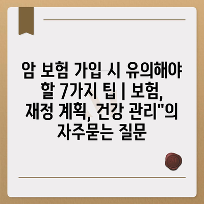 암 보험 가입 시 유의해야 할 7가지 팁 | 보험, 재정 계획, 건강 관리"