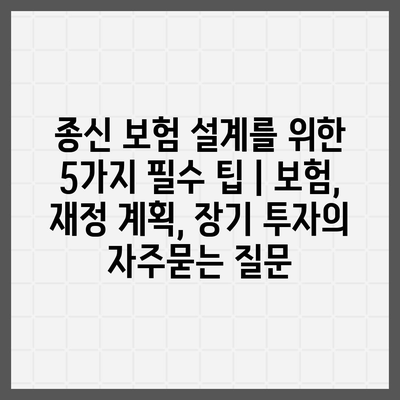 종신 보험 설계를 위한 5가지 필수 팁 | 보험, 재정 계획, 장기 투자