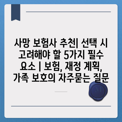 사망 보험사 추천| 선택 시 고려해야 할 5가지 필수 요소 | 보험, 재정 계획, 가족 보호